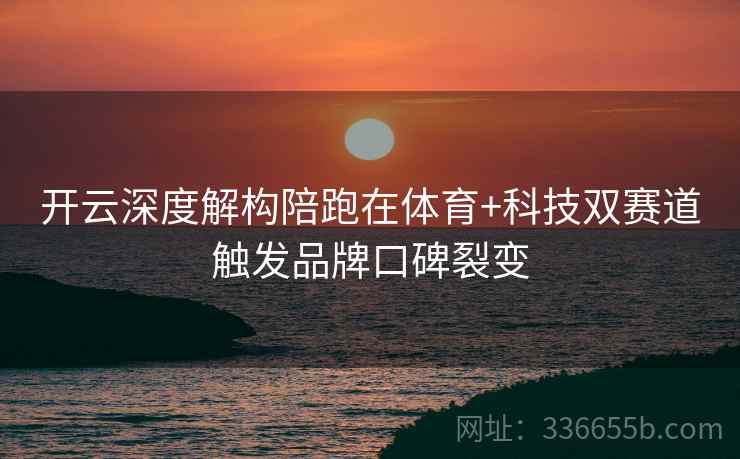 开云深度解构陪跑在体育+科技双赛道触发品牌口碑裂变