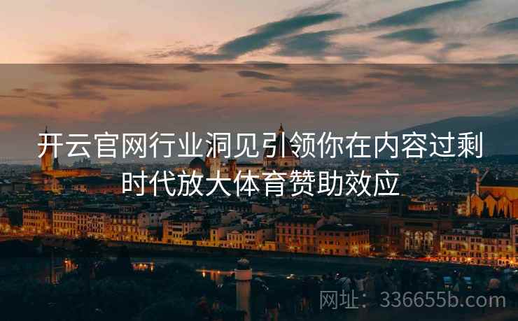 开云官网行业洞见引领你在内容过剩时代放大体育赞助效应