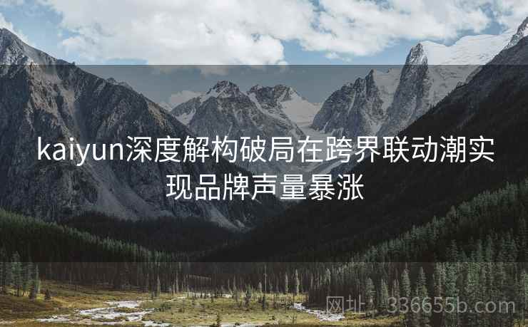 kaiyun深度解构破局在跨界联动潮实现品牌声量暴涨