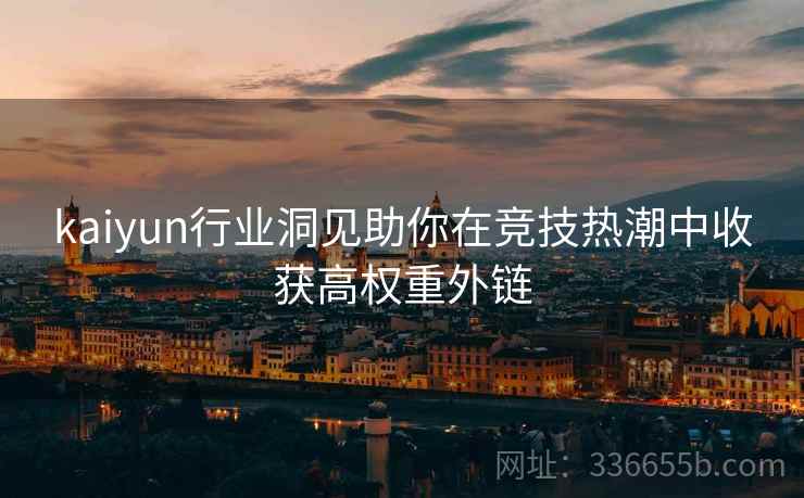 kaiyun行业洞见助你在竞技热潮中收获高权重外链