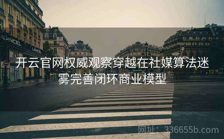 开云官网权威观察穿越在社媒算法迷雾完善闭环商业模型