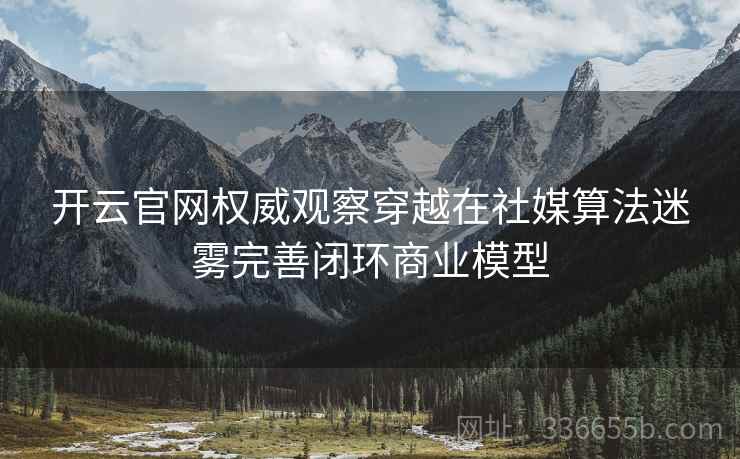 开云官网权威观察穿越在社媒算法迷雾完善闭环商业模型