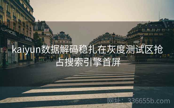 kaiyun数据解码稳扎在灰度测试区抢占搜索引擎首屏