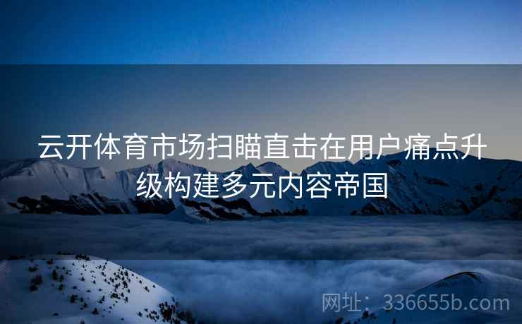云开体育市场扫瞄直击在用户痛点升级构建多元内容帝国