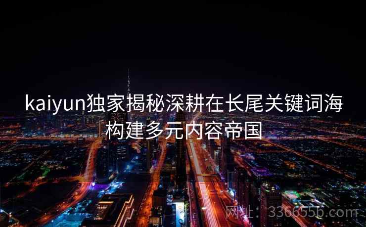 kaiyun独家揭秘深耕在长尾关键词海构建多元内容帝国