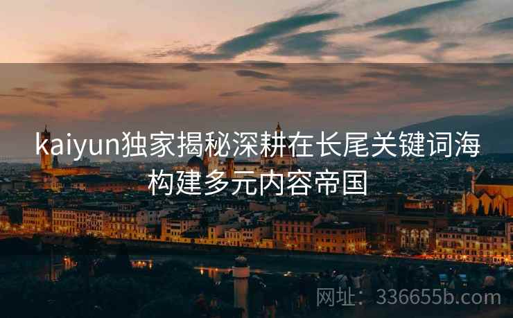 kaiyun独家揭秘深耕在长尾关键词海构建多元内容帝国