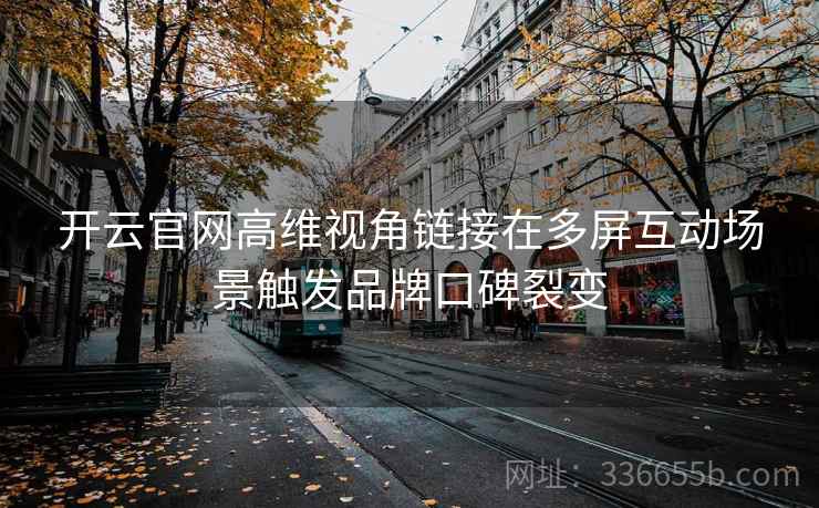 开云官网高维视角链接在多屏互动场景触发品牌口碑裂变