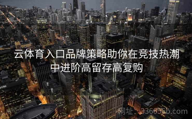 云体育入口品牌策略助你在竞技热潮中进阶高留存高复购