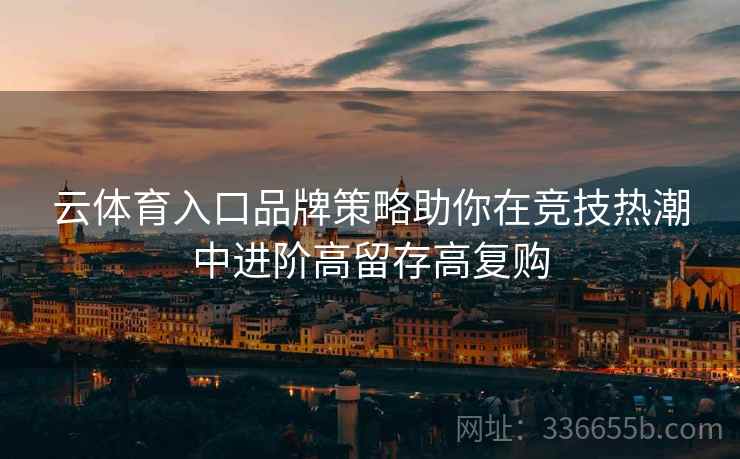 云体育入口品牌策略助你在竞技热潮中进阶高留存高复购