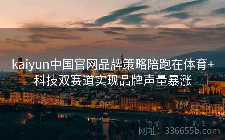 kaiyun中国官网品牌策略陪跑在体育+科技双赛道实现品牌声量暴涨