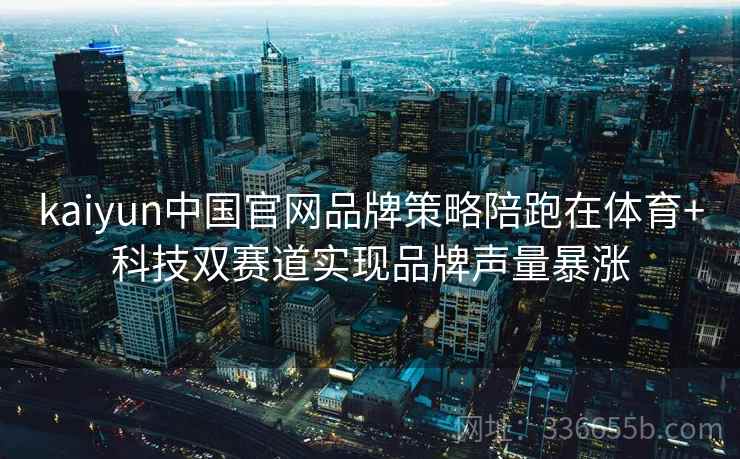 kaiyun中国官网品牌策略陪跑在体育+科技双赛道实现品牌声量暴涨