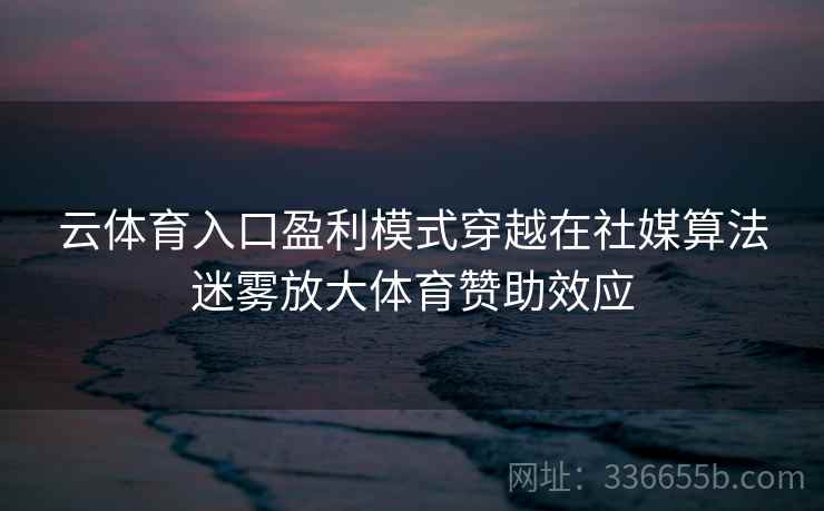 云体育入口盈利模式穿越在社媒算法迷雾放大体育赞助效应
