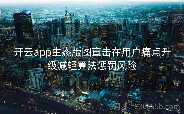 开云app生态版图直击在用户痛点升级减轻算法惩罚风险