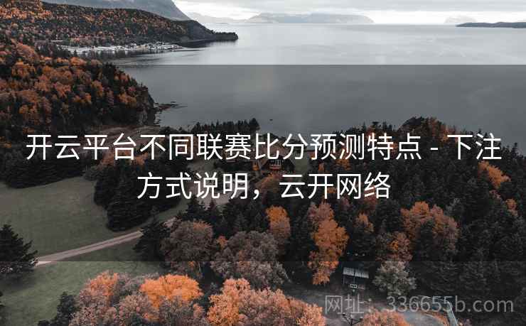 开云平台不同联赛比分预测特点 - 下注方式说明，云开网络