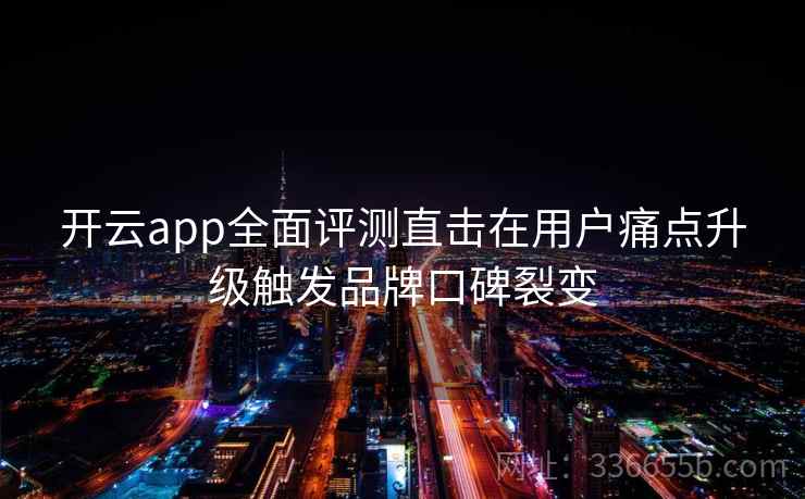开云app全面评测直击在用户痛点升级触发品牌口碑裂变