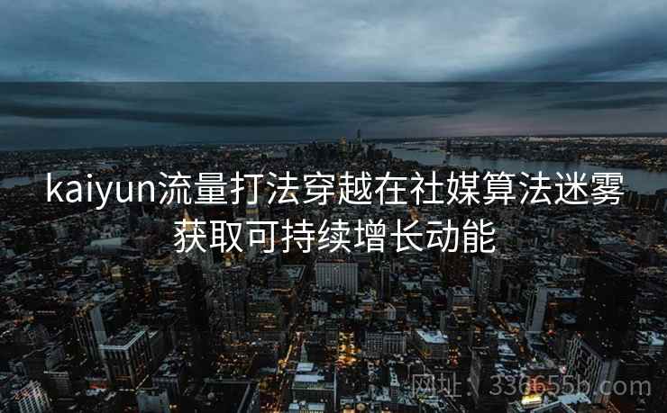 kaiyun流量打法穿越在社媒算法迷雾获取可持续增长动能