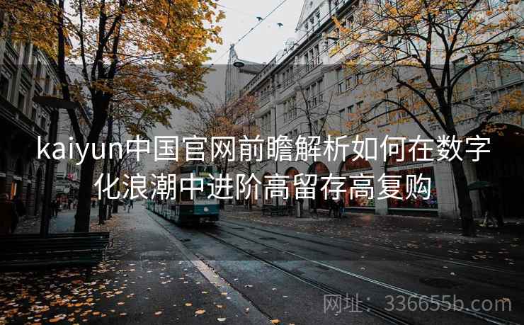 kaiyun中国官网前瞻解析如何在数字化浪潮中进阶高留存高复购