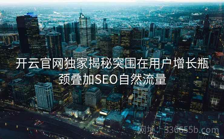 开云官网独家揭秘突围在用户增长瓶颈叠加SEO自然流量