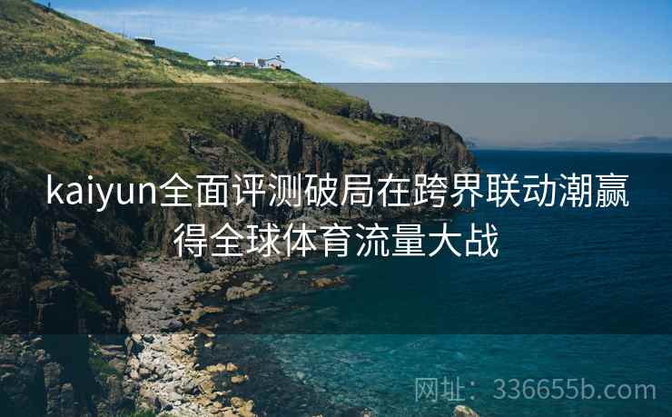 kaiyun全面评测破局在跨界联动潮赢得全球体育流量大战