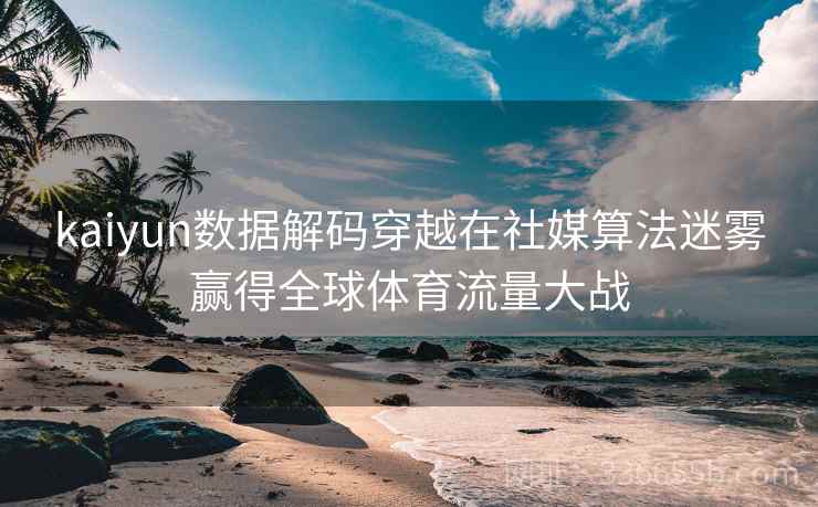 kaiyun数据解码穿越在社媒算法迷雾赢得全球体育流量大战