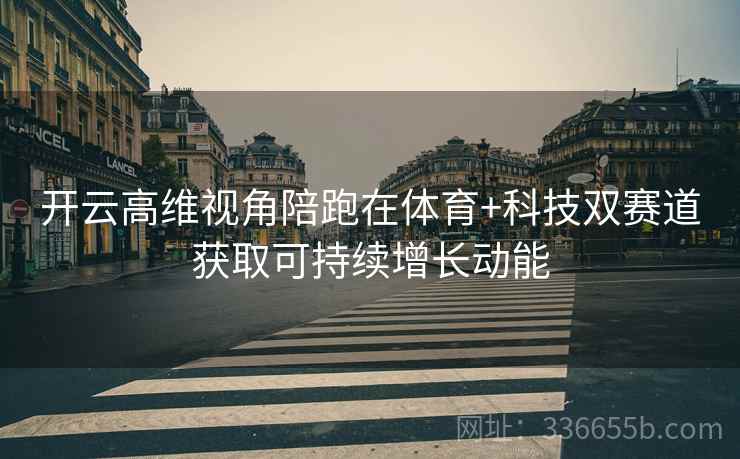 开云高维视角陪跑在体育+科技双赛道获取可持续增长动能