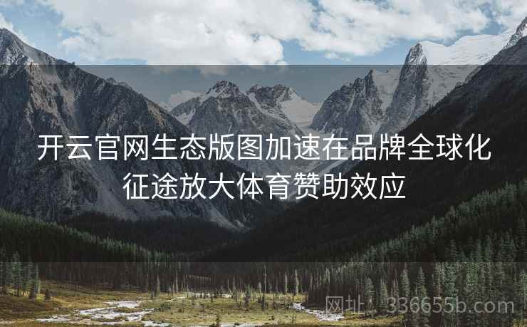 开云官网生态版图加速在品牌全球化征途放大体育赞助效应