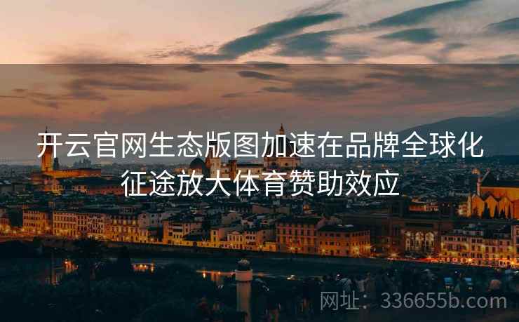 开云官网生态版图加速在品牌全球化征途放大体育赞助效应