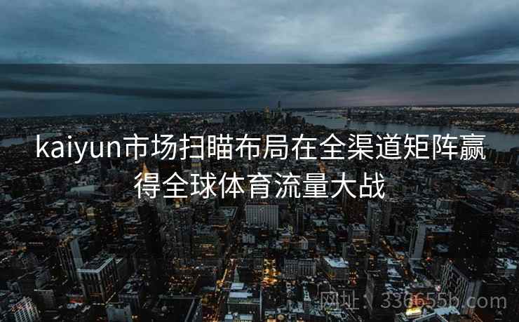kaiyun市场扫瞄布局在全渠道矩阵赢得全球体育流量大战