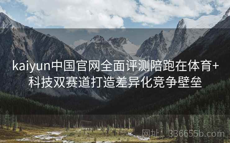 kaiyun中国官网全面评测陪跑在体育+科技双赛道打造差异化竞争壁垒