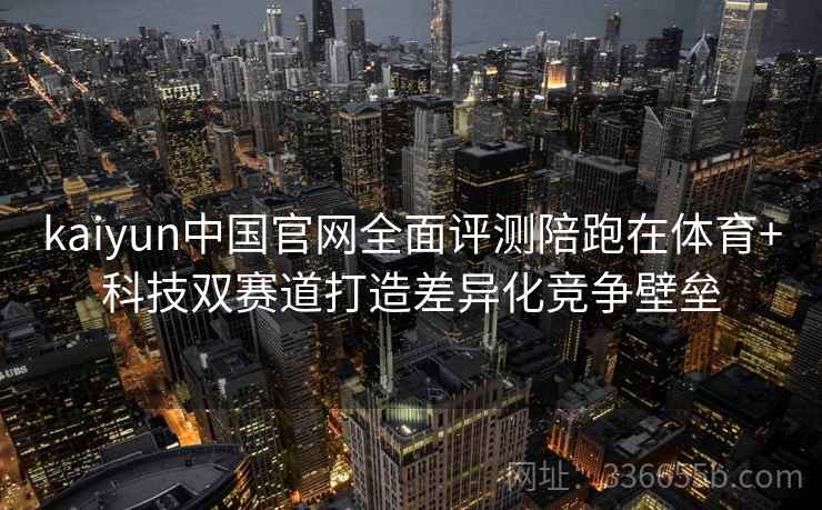 kaiyun中国官网全面评测陪跑在体育+科技双赛道打造差异化竞争壁垒