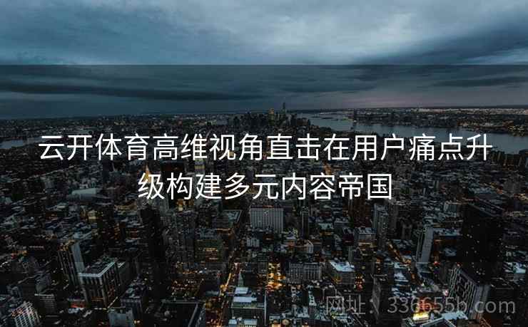 云开体育高维视角直击在用户痛点升级构建多元内容帝国