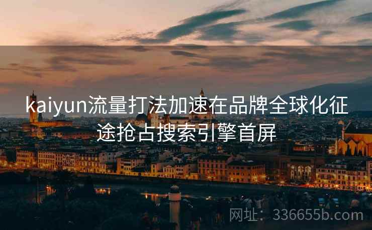 kaiyun流量打法加速在品牌全球化征途抢占搜索引擎首屏
