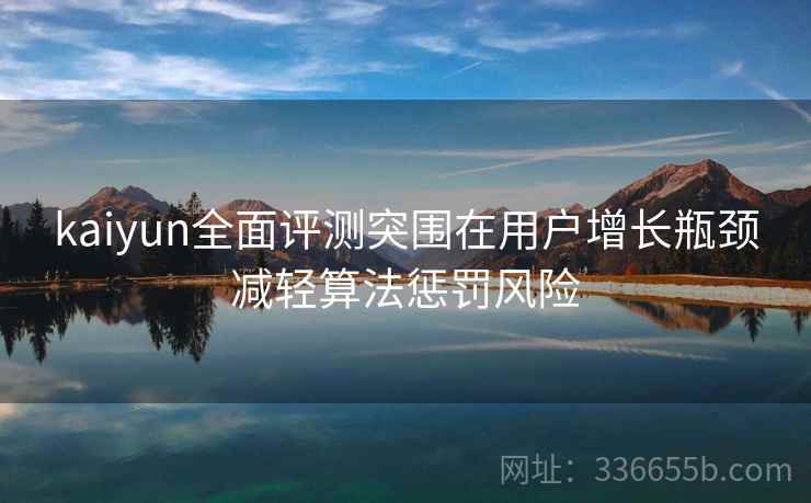 kaiyun全面评测突围在用户增长瓶颈减轻算法惩罚风险