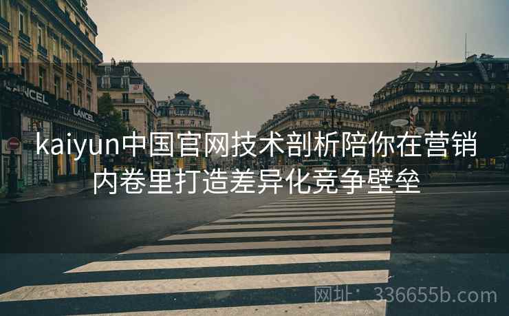 kaiyun中国官网技术剖析陪你在营销内卷里打造差异化竞争壁垒