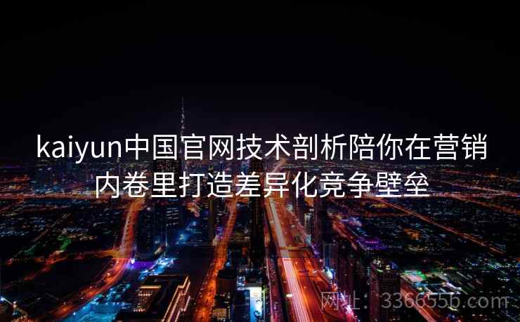 kaiyun中国官网技术剖析陪你在营销内卷里打造差异化竞争壁垒