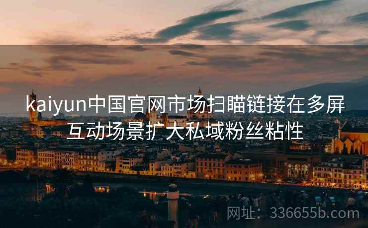 kaiyun中国官网市场扫瞄链接在多屏互动场景扩大私域粉丝粘性