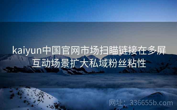 kaiyun中国官网市场扫瞄链接在多屏互动场景扩大私域粉丝粘性