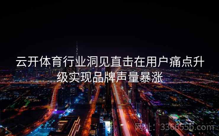 云开体育行业洞见直击在用户痛点升级实现品牌声量暴涨
