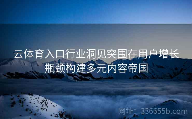 云体育入口行业洞见突围在用户增长瓶颈构建多元内容帝国
