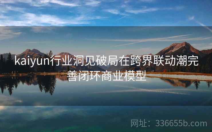 kaiyun行业洞见破局在跨界联动潮完善闭环商业模型