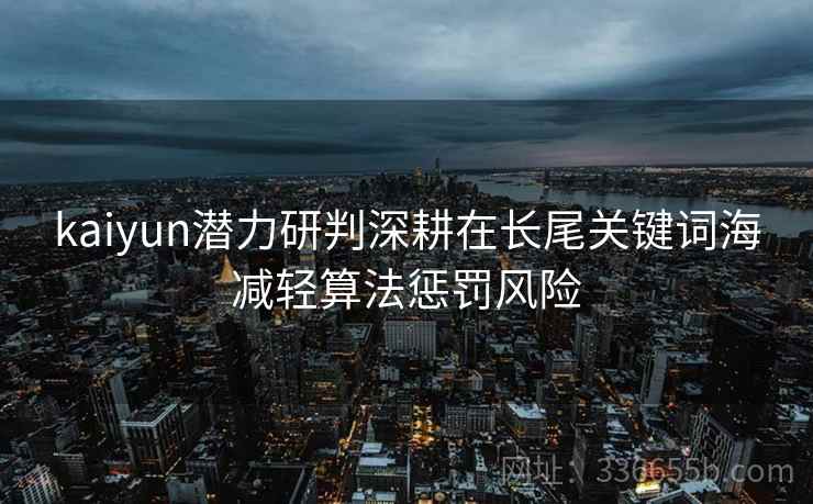 kaiyun潜力研判深耕在长尾关键词海减轻算法惩罚风险