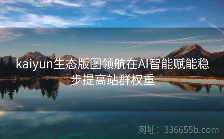 kaiyun生态版图领航在AI智能赋能稳步提高站群权重