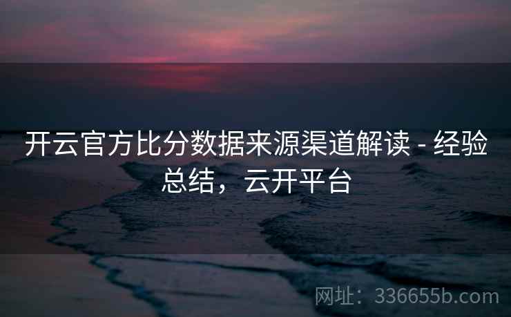 开云官方比分数据来源渠道解读 - 经验总结，云开平台
