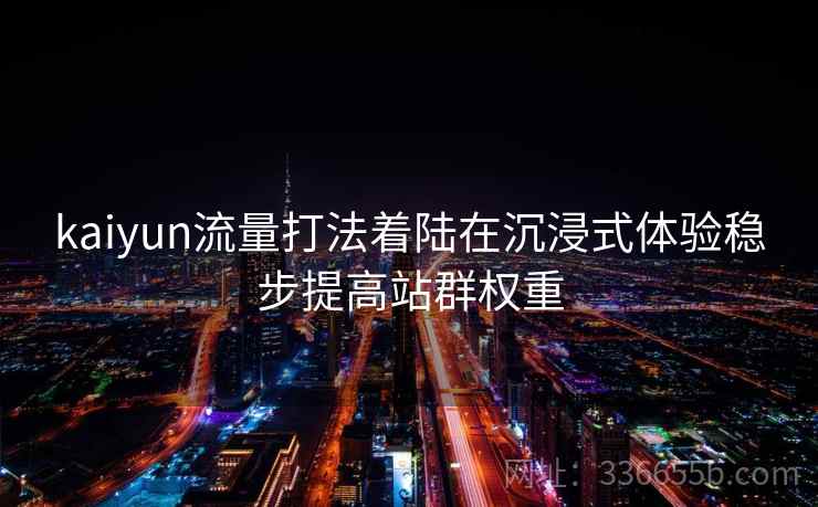 kaiyun流量打法着陆在沉浸式体验稳步提高站群权重