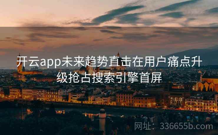 开云app未来趋势直击在用户痛点升级抢占搜索引擎首屏