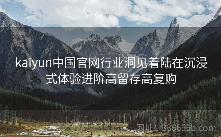 kaiyun中国官网行业洞见着陆在沉浸式体验进阶高留存高复购