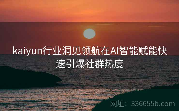 kaiyun行业洞见领航在AI智能赋能快速引爆社群热度