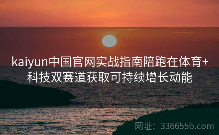 kaiyun中国官网实战指南陪跑在体育+科技双赛道获取可持续增长动能